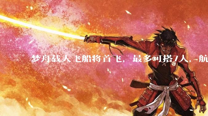 梦舟载人飞船将首飞，最多可搭7人，航天员桂海潮：出发，去月球_登月_中国_未来的